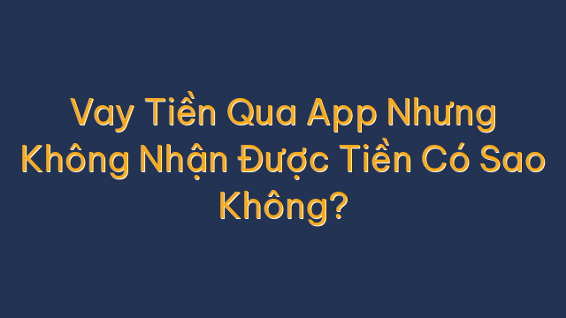Vay Tiền Qua App Nhưng Không Nhận Được Tiền Có Sao Không?