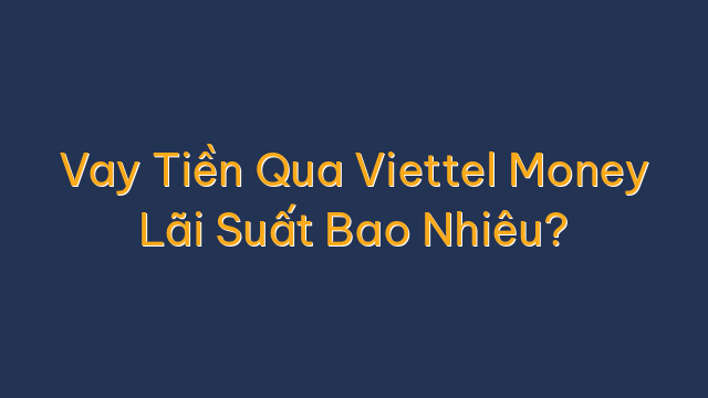 Vay Tiền Qua Viettel Money Lãi Suất Bao Nhiêu?