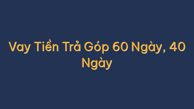 Vay Tiền Trả Góp 60 Ngày, 40 Ngày
