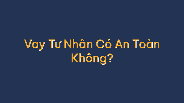 Vay Tư Nhân Có An Toàn Không?