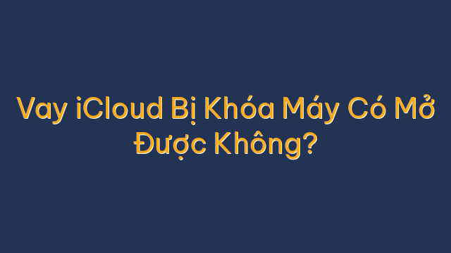 Vay iCloud Bị Khóa Máy Có Mở Được Không?