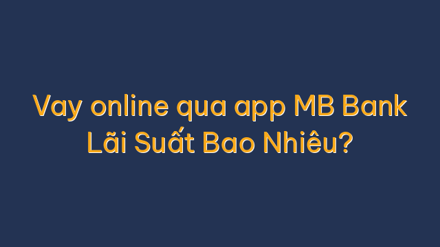Vay online qua app MB Bank Lãi Suất Bao Nhiêu?