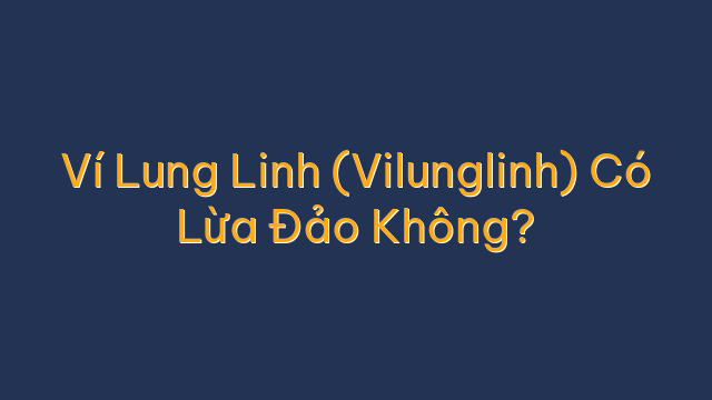 Ví Lung Linh (Vilunglinh) Có Lừa Đảo Không?