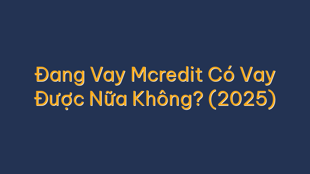 Đang Vay Mcredit Có Vay Được Nữa Không? (2025)