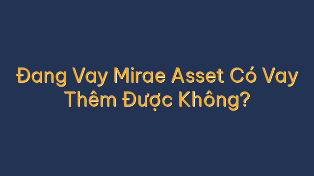 Đang Vay Mirae Asset Có Vay Thêm Được Không?