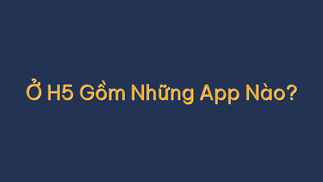 Ở H5 Gồm Những App Nào?