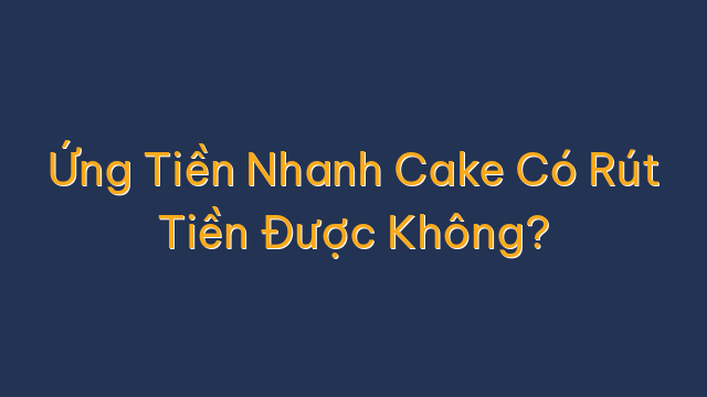 Ứng Tiền Nhanh Cake Có Rút Tiền Được Không?
